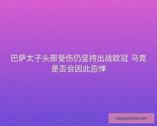 巴萨太子头部受伤仍坚持出战欧冠 马竞是否会因此忌惮