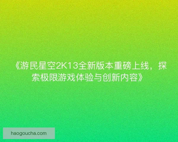 《游民星空2K13全新版本重磅上线，探索极限游戏体验与创新内容》