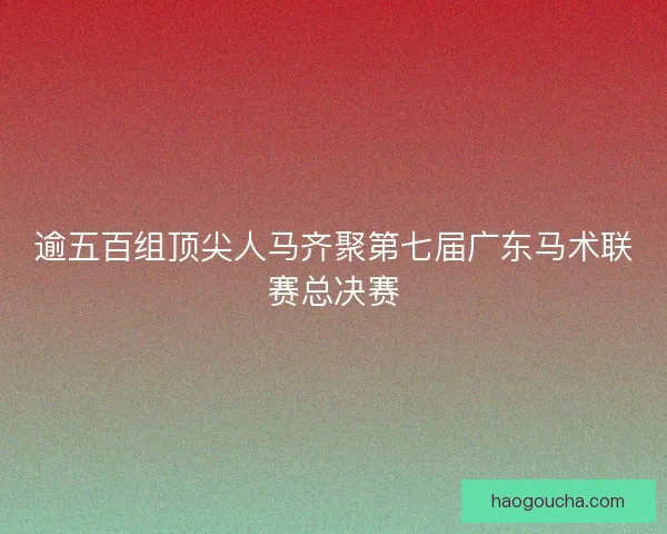 逾五百组顶尖人马齐聚第七届广东马术联赛总决赛